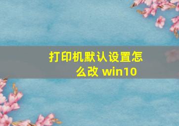 打印机默认设置怎么改 win10